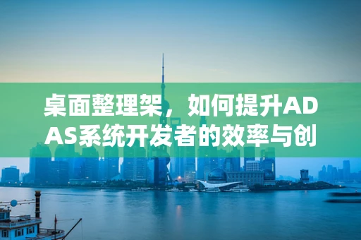 桌面整理架，如何提升ADAS系统开发者的效率与创造力？