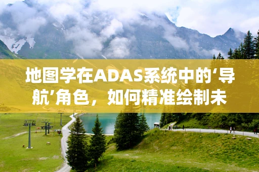 地图学在ADAS系统中的‘导航’角色，如何精准绘制未来？