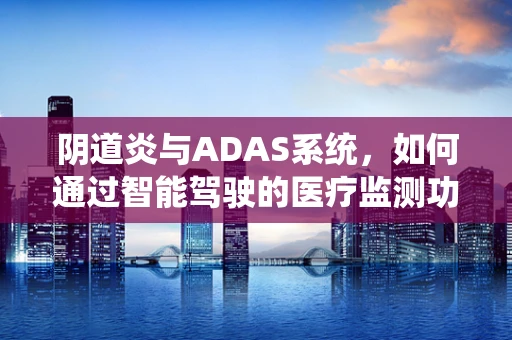 阴道炎与ADAS系统，如何通过智能驾驶的医疗监测功能提升女性健康？