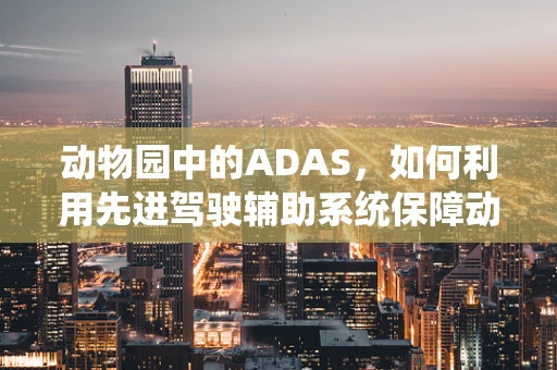 动物园中的ADAS，如何利用先进驾驶辅助系统保障动物安全？