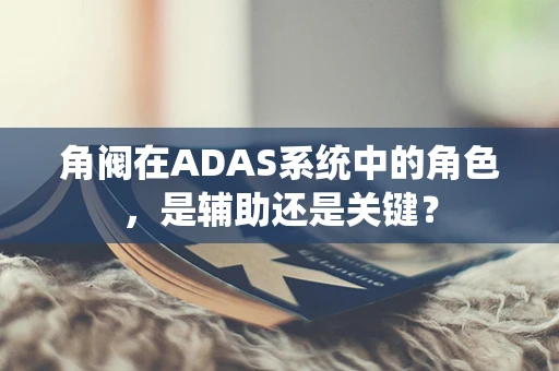 角阀在ADAS系统中的角色，是辅助还是关键？