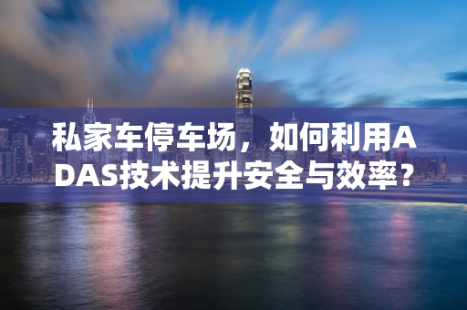 私家车停车场，如何利用ADAS技术提升安全与效率？