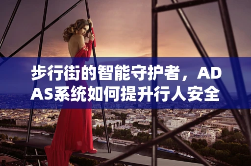 步行街的智能守护者，ADAS系统如何提升行人安全？