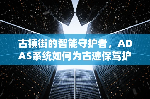 古镇街的智能守护者，ADAS系统如何为古迹保驾护航？