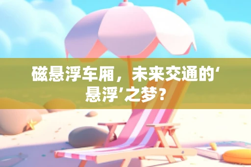 磁悬浮车厢，未来交通的‘悬浮’之梦？