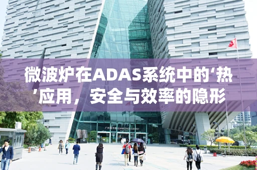 微波炉在ADAS系统中的‘热’应用，安全与效率的隐形纽带？