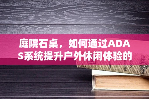 庭院石桌，如何通过ADAS系统提升户外休闲体验的安全性？