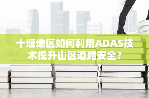 十堰地区如何利用ADAS技术提升山区道路安全？