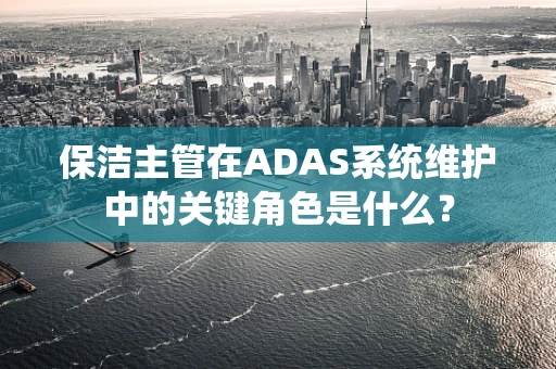 保洁主管在ADAS系统维护中的关键角色是什么？