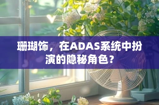 珊瑚饰，在ADAS系统中扮演的隐秘角色？