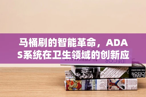 马桶刷的智能革命，ADAS系统在卫生领域的创新应用？