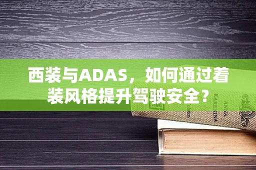 西装与ADAS，如何通过着装风格提升驾驶安全？