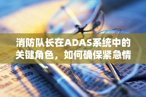 消防队长在ADAS系统中的关键角色，如何确保紧急情况下的安全？