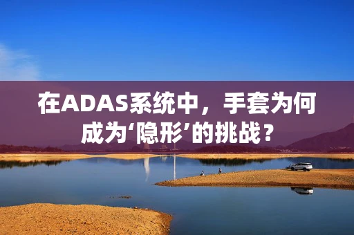 在ADAS系统中，手套为何成为‘隐形’的挑战？