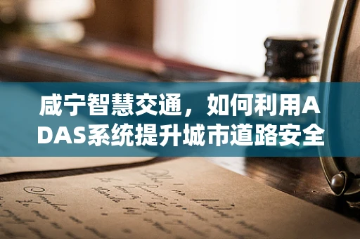 咸宁智慧交通，如何利用ADAS系统提升城市道路安全？