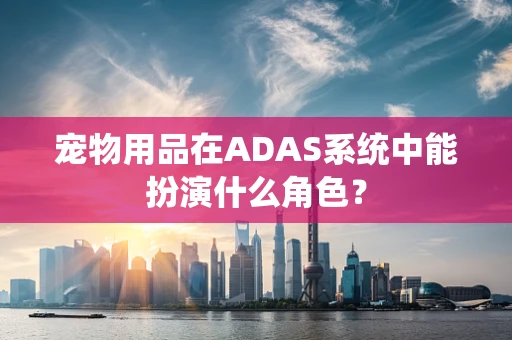 宠物用品在ADAS系统中能扮演什么角色？
