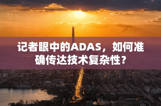 记者眼中的ADAS，如何准确传达技术复杂性？