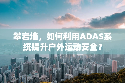 攀岩墙，如何利用ADAS系统提升户外运动安全？