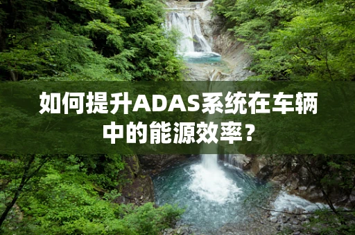 如何提升ADAS系统在车辆中的能源效率？