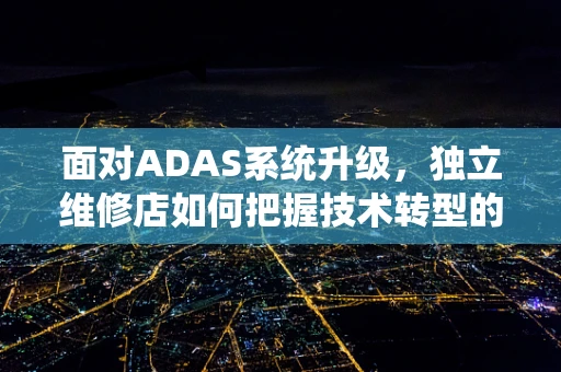 面对ADAS系统升级，独立维修店如何把握技术转型的机遇？