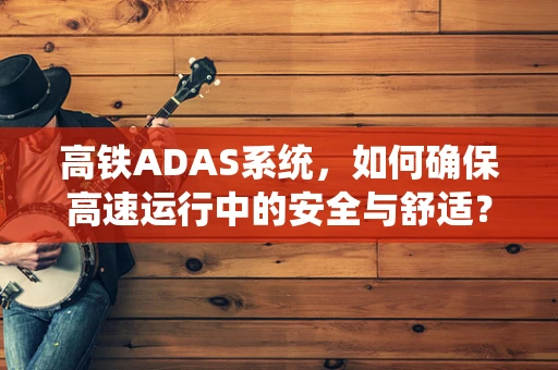 高铁ADAS系统，如何确保高速运行中的安全与舒适？