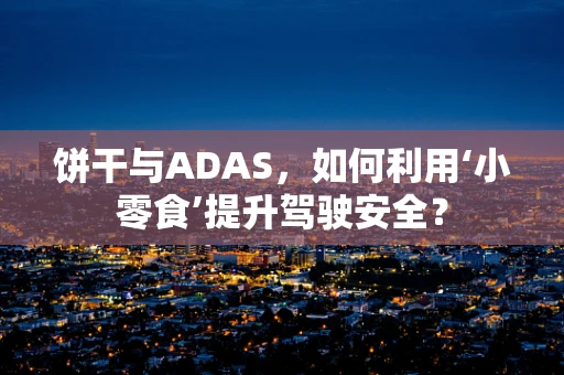 饼干与ADAS，如何利用‘小零食’提升驾驶安全？