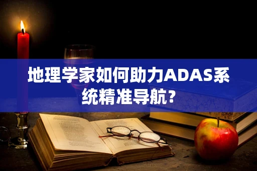 地理学家如何助力ADAS系统精准导航？