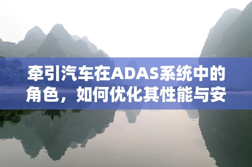 牵引汽车在ADAS系统中的角色，如何优化其性能与安全性？
