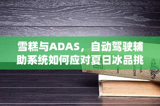 雪糕与ADAS，自动驾驶辅助系统如何应对夏日冰品挑战？