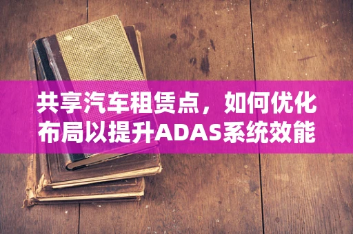 共享汽车租赁点，如何优化布局以提升ADAS系统效能？