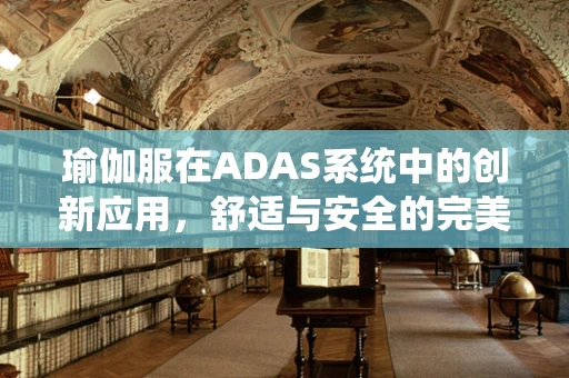瑜伽服在ADAS系统中的创新应用，舒适与安全的完美融合？