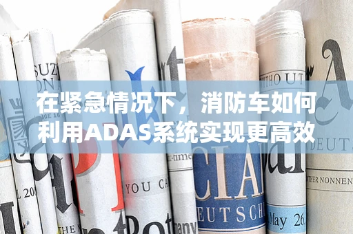 在紧急情况下，消防车如何利用ADAS系统实现更高效的安全救援？