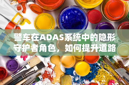 警车在ADAS系统中的隐形守护者角色，如何提升道路安全？