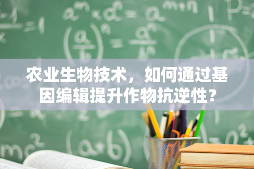 农业生物技术，如何通过基因编辑提升作物抗逆性？