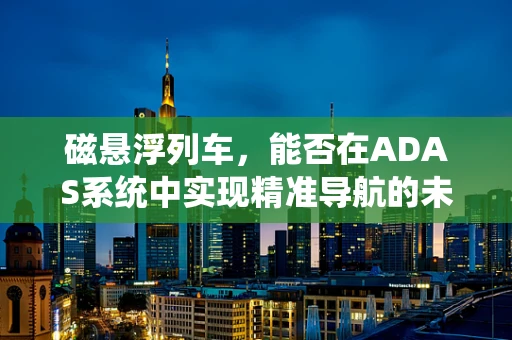 磁悬浮列车，能否在ADAS系统中实现精准导航的未来之星？