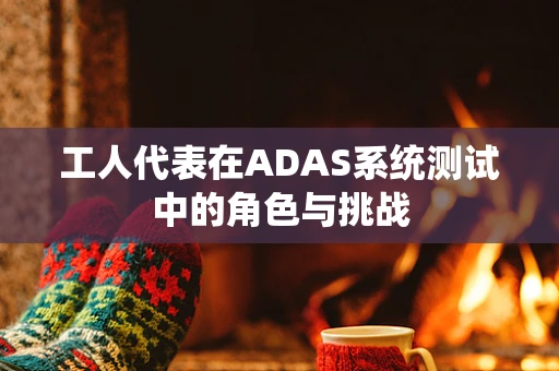 工人代表在ADAS系统测试中的角色与挑战