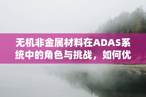 无机非金属材料在ADAS系统中的角色与挑战，如何优化性能与成本平衡？