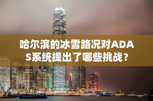 哈尔滨的冰雪路况对ADAS系统提出了哪些挑战？