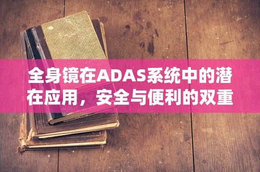 全身镜在ADAS系统中的潜在应用，安全与便利的双重提升？