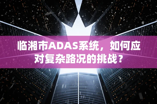 临湘市ADAS系统，如何应对复杂路况的挑战？