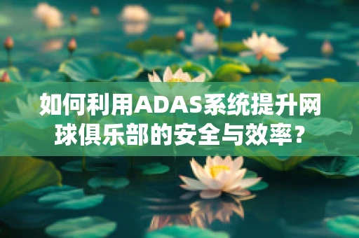 如何利用ADAS系统提升网球俱乐部的安全与效率？