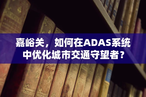 嘉峪关，如何在ADAS系统中优化城市交通守望者？