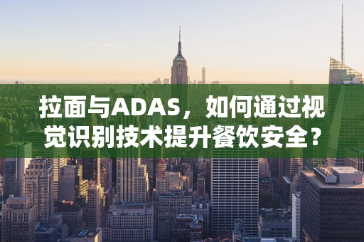 拉面与ADAS，如何通过视觉识别技术提升餐饮安全？