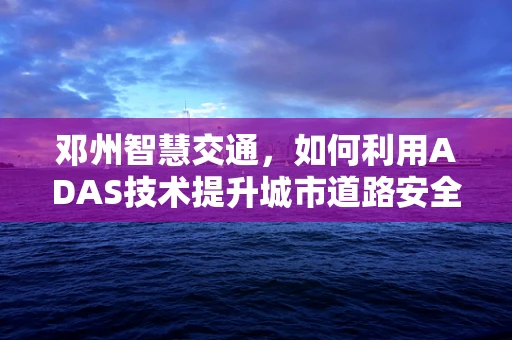 邓州智慧交通，如何利用ADAS技术提升城市道路安全？
