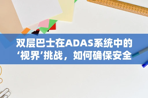 双层巴士在ADAS系统中的‘视界’挑战，如何确保安全无虞？