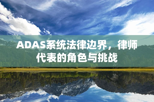 ADAS系统法律边界，律师代表的角色与挑战