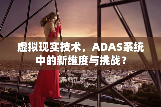 虚拟现实技术，ADAS系统中的新维度与挑战？