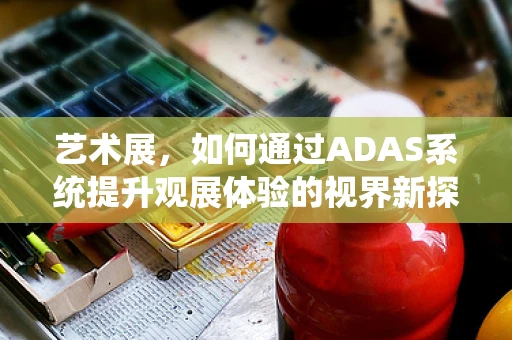 艺术展，如何通过ADAS系统提升观展体验的视界新探索？