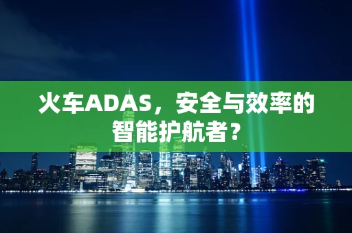 火车ADAS，安全与效率的智能护航者？