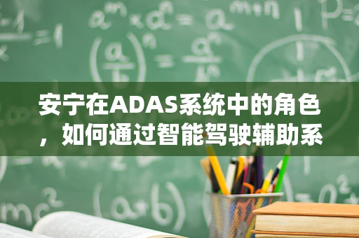 安宁在ADAS系统中的角色，如何通过智能驾驶辅助系统实现行车环境的宁静？